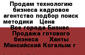 Продам технологию бизнеса кадровое агентство:подбор,поиск,методики › Цена ­ 500 000 - Все города Бизнес » Продажа готового бизнеса   . Ханты-Мансийский,Когалым г.